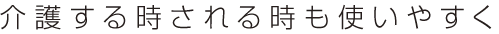 介護する時される時も使いやすく