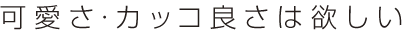 可愛さ･カッコ良さは欲しい