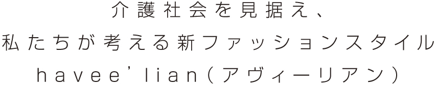 介護社会を見据え、私たちが考える新ファッションスタイル h a v e e ’ l i a n（ アヴィーリアン）